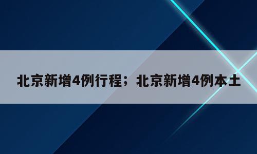 北京新增4例行程；北京新增4例本土