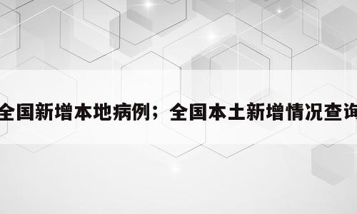 全国新增本地病例；全国本土新增情况查询