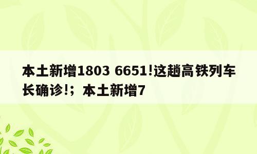 本土新增1803 6651!这趟高铁列车长确诊!；本土新增7