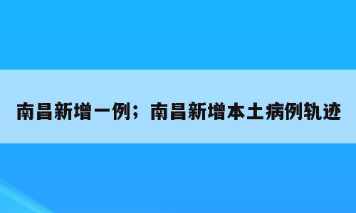 南昌新增一例；南昌新增本土病例轨迹