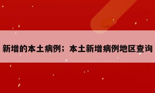 新增的本土病例；本土新增病例地区查询