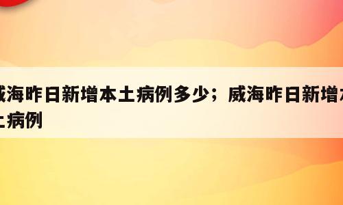 威海昨日新增本土病例多少；威海昨日新增本土病例