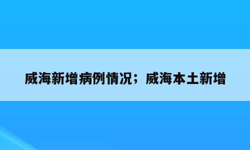 威海新增病例情况；威海本土新增