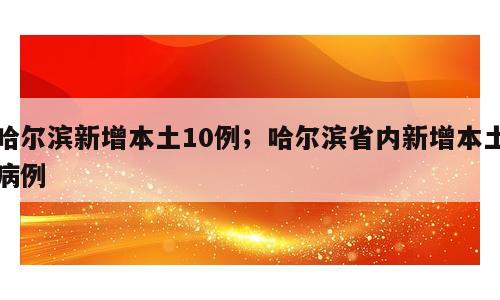 哈尔滨新增本土10例；哈尔滨省内新增本土病例