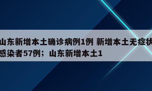 山东新增本土确诊病例1例 新增本土无症状感染者57例；山东新增本土1