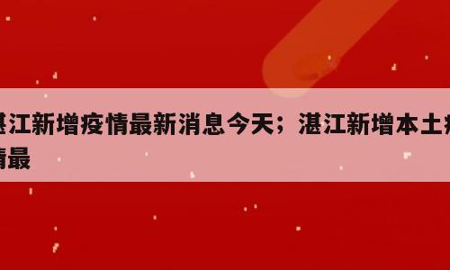 湛江新增疫情最新消息今天；湛江新增本土疫情最
