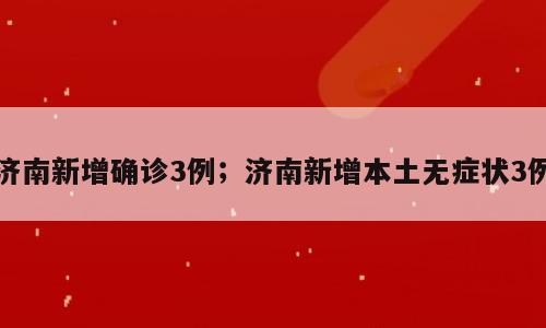 济南新增确诊3例；济南新增本土无症状3例