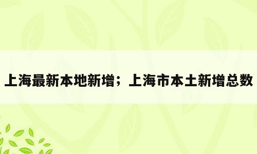 上海最新本地新增；上海市本土新增总数