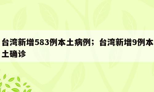 台湾新增583例本土病例；台湾新增9例本土确诊