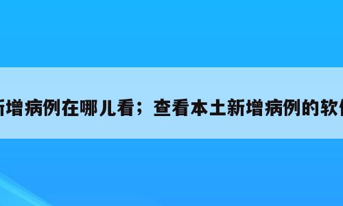 新增病例在哪儿看；查看本土新增病例的软件