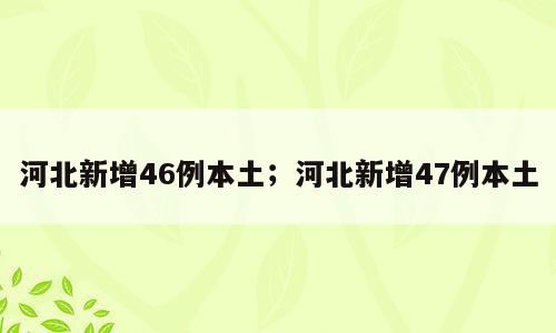 河北新增46例本土；河北新增47例本土