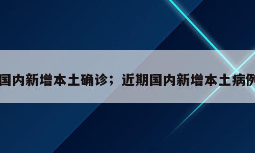 国内新增本土确诊；近期国内新增本土病例