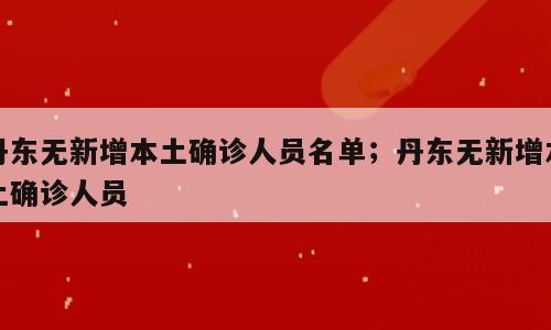丹东无新增本土确诊人员名单；丹东无新增本土确诊人员