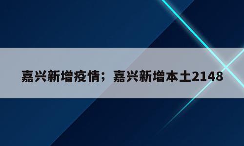 嘉兴新增疫情；嘉兴新增本土2148