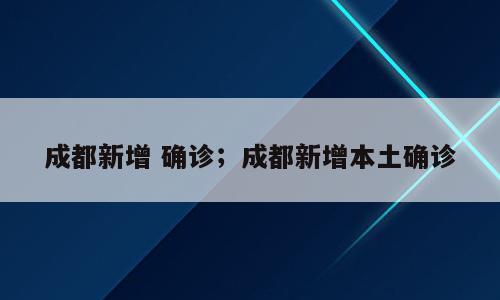 成都新增 确诊；成都新增本土确诊