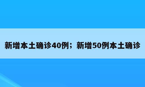 新增本土确诊40例；新增50例本土确诊