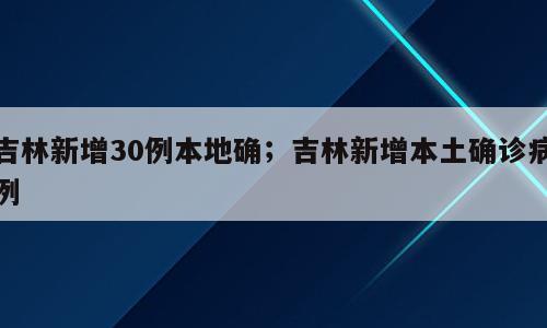 吉林新增30例本地确；吉林新增本土确诊病例
