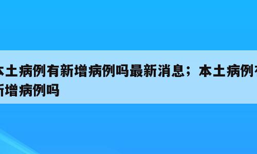 本土病例有新增病例吗最新消息；本土病例有新增病例吗