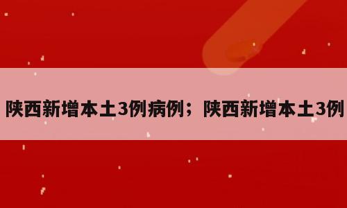陕西新增本土3例病例；陕西新增本土3例