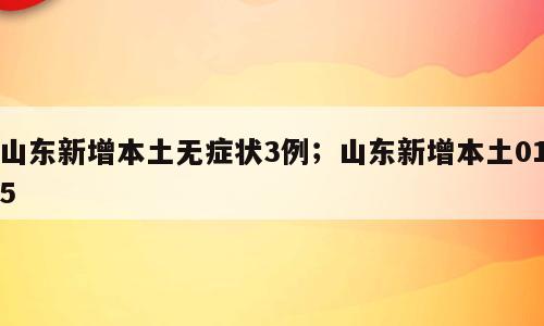 山东新增本土无症状3例；山东新增本土015