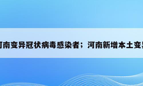 河南变异冠状病毒感染者；河南新增本土变异