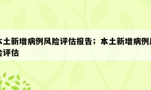 本土新增病例风险评估报告；本土新增病例风险评估