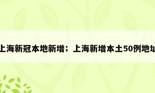 上海新冠本地新增；上海新增本土50例地址