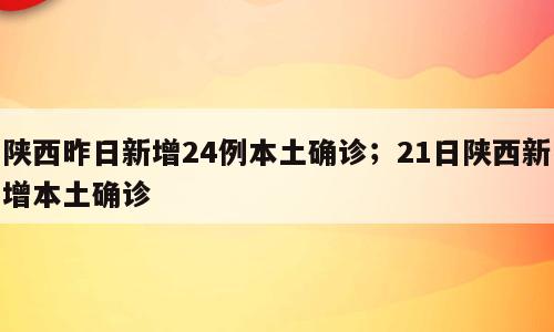 陕西昨日新增24例本土确诊；21日陕西新增本土确诊