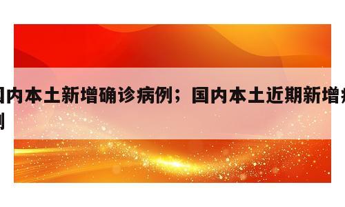 国内本土新增确诊病例；国内本土近期新增病例