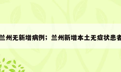 兰州无新增病例；兰州新增本土无症状患者