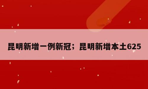 昆明新增一例新冠；昆明新增本土625