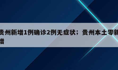 贵州新增1例确诊2例无症状；贵州本土零新增