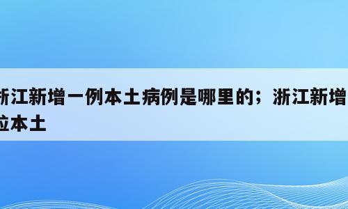 浙江新增一例本土病例是哪里的；浙江新增1粒本土