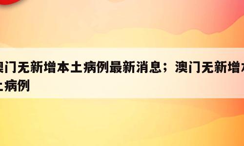 澳门无新增本土病例最新消息；澳门无新增本土病例