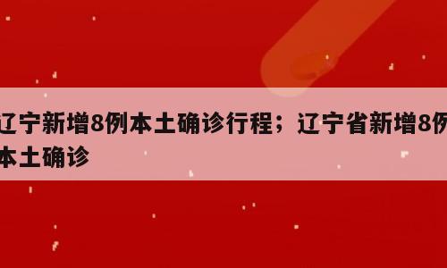 辽宁新增8例本土确诊行程；辽宁省新增8例本土确诊