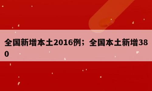 全国新增本土2016例；全国本土新增380