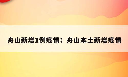 舟山新增1例疫情；舟山本土新增疫情