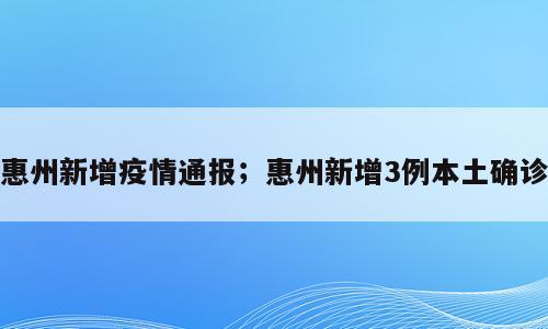 惠州新增疫情通报；惠州新增3例本土确诊