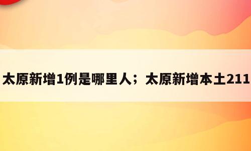 太原新增1例是哪里人；太原新增本土211