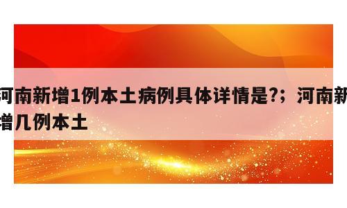 河南新增1例本土病例具体详情是?；河南新增几例本土