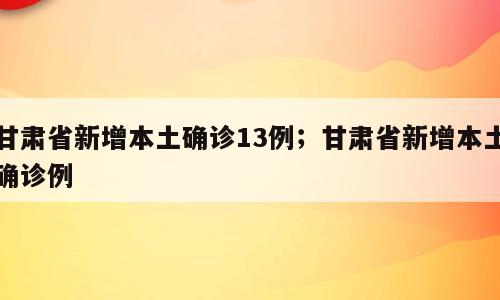 甘肃省新增本土确诊13例；甘肃省新增本土确诊例