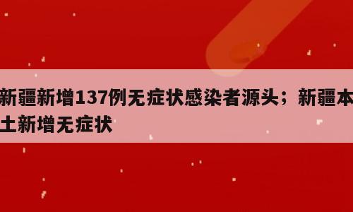 新疆新增137例无症状感染者源头；新疆本土新增无症状