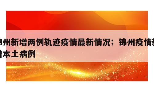 锦州新增两例轨迹疫情最新情况；锦州疫情新增本土病例