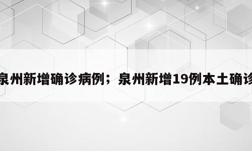 泉州新增确诊病例；泉州新增19例本土确诊