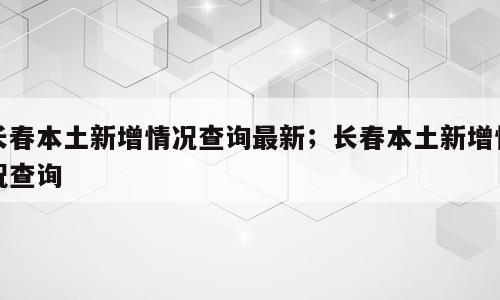 长春本土新增情况查询最新；长春本土新增情况查询