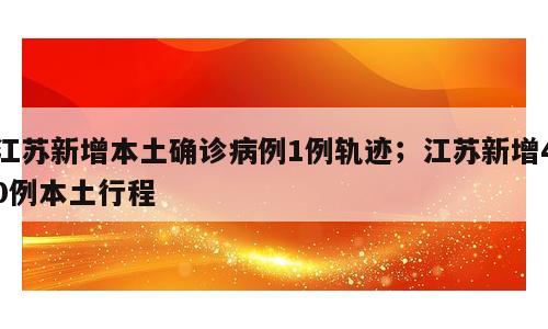 江苏新增本土确诊病例1例轨迹；江苏新增40例本土行程
