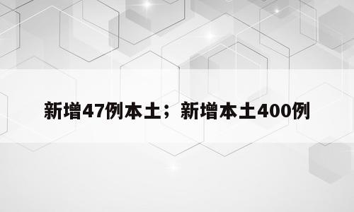 新增47例本土；新增本土400例
