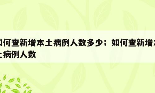 如何查新增本土病例人数多少；如何查新增本土病例人数