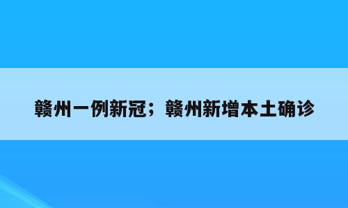 赣州一例新冠；赣州新增本土确诊