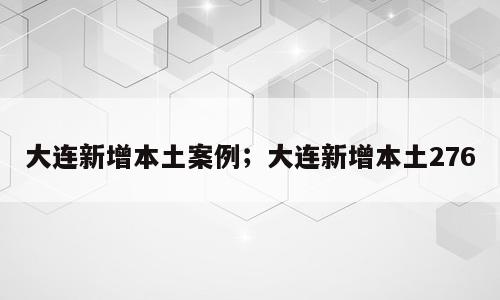 大连新增本土案例；大连新增本土276